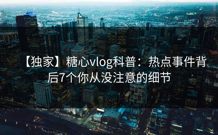 【独家】糖心vlog科普:热点事件背后7个你从没注意的细节 【独家】糖心vlog科普:热点事件背后7个你从没注意的细节