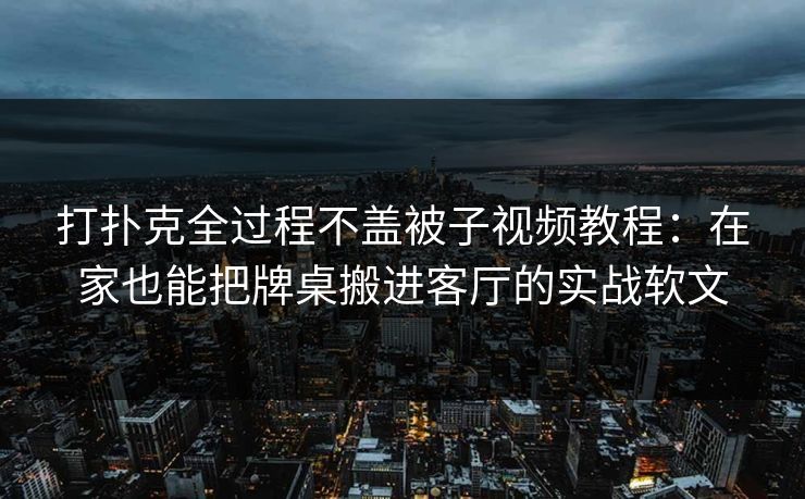 打扑克全过程不盖被子视频教程：在家也能把牌桌搬进客厅的实战软文