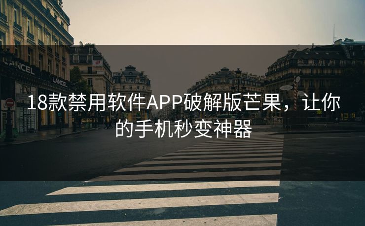 18款禁用软件APP破解版芒果，让你的手机秒变神器