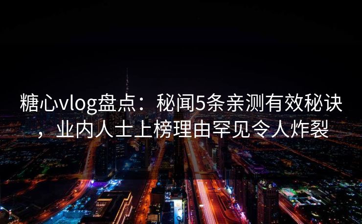 糖心vlog盘点：秘闻5条亲测有效秘诀，业内人士上榜理由罕见令人炸裂