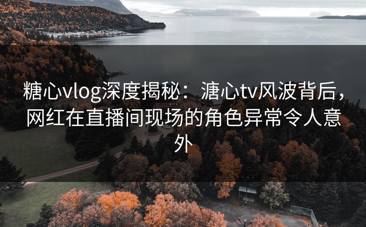 糖心vlog深度揭秘:溏心tv风波背后,网红在直播间现场的角色异常令人意外 糖心vlog深度揭秘:溏心tv风波背后,网红在直播间现场的角色异常令人意外