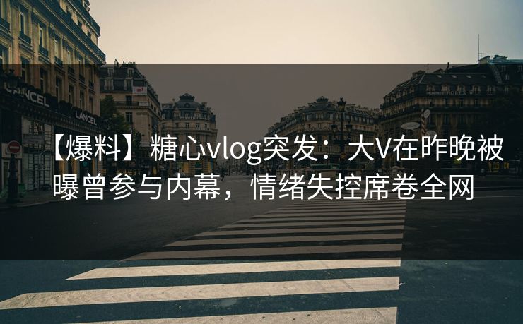 【爆料】糖心vlog突发：大V在昨晚被曝曾参与内幕，情绪失控席卷全网