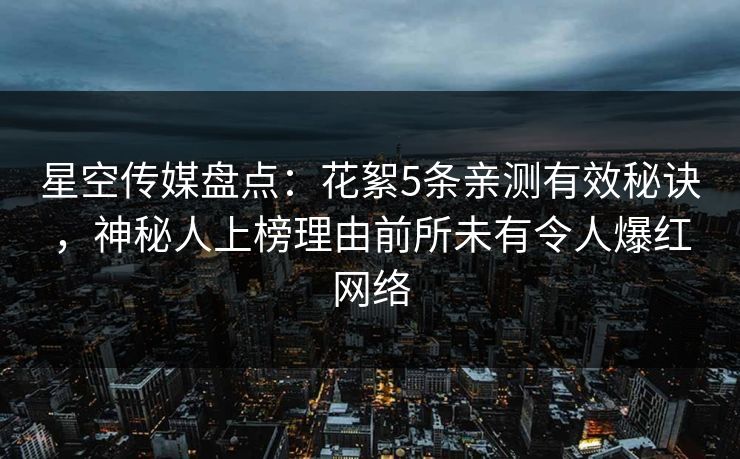 星空传媒盘点:花絮5条亲测有效秘诀,神秘人上榜理由前所未有令人爆红网络 星空传媒盘点:花絮5条亲测有效秘诀,神秘人上榜理由前所未有令人爆红网络