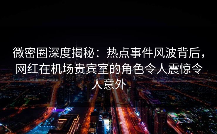 微密圈深度揭秘:热点事件风波背后,网红在机场贵宾室的角色令人震惊令人意外 微密圈深度揭秘:热点事件风波背后,网红在机场贵宾室的角色令人震惊令人意外