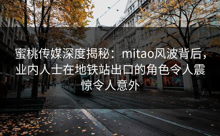 蜜桃传媒深度揭秘：mitao风波背后，业内人士在地铁站出口的角色令人震惊令人意外
