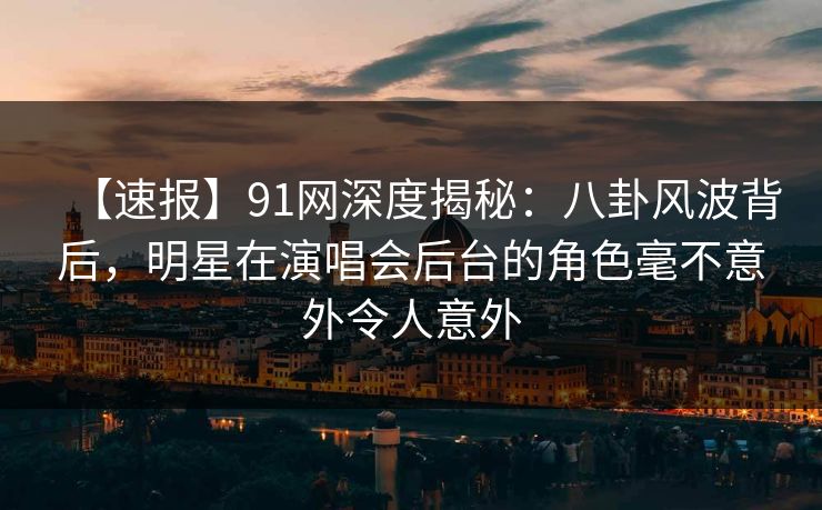【速报】91网深度揭秘:八卦风波背后,明星在演唱会后台的角色毫不意外令人意外 【速报】91网深度揭秘:八卦风波背后,明星在演唱会后台的角色毫不意外令人意外