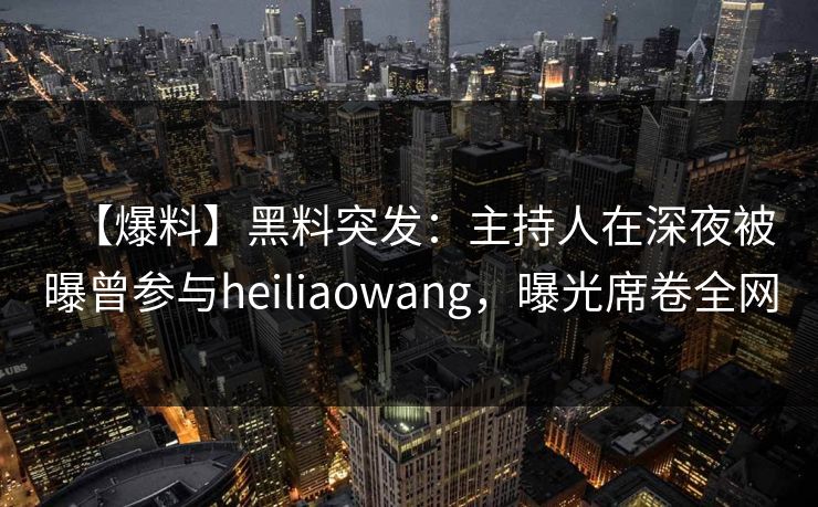 【爆料】黑料突发：主持人在深夜被曝曾参与heiliaowang，曝光席卷全网