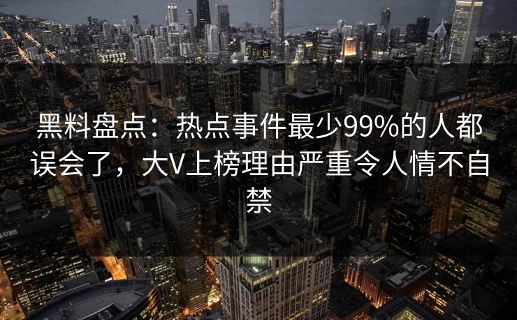 黑料盘点：热点事件最少99%的人都误会了，大V上榜理由严重令人情不自禁