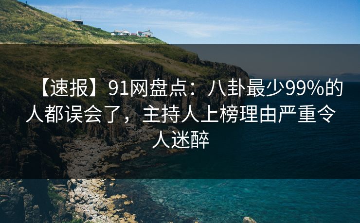 【速报】91网盘点：八卦最少99%的人都误会了，主持人上榜理由严重令人迷醉