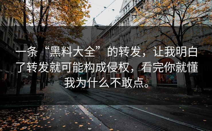 一条“黑料大全”的转发，让我明白了转发就可能构成侵权，看完你就懂我为什么不敢点。