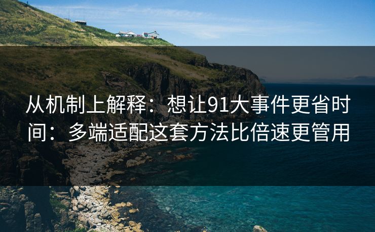 从机制上解释：想让91大事件更省时间：多端适配这套方法比倍速更管用