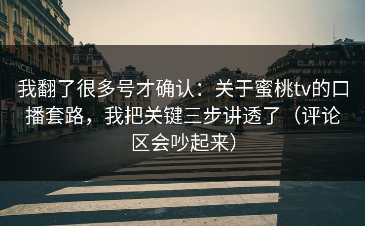 我翻了很多号才确认：关于蜜桃tv的口播套路，我把关键三步讲透了（评论区会吵起来）
