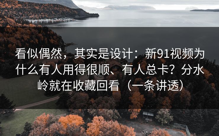 看似偶然，其实是设计：新91视频为什么有人用得很顺、有人总卡？分水岭就在收藏回看（一条讲透）